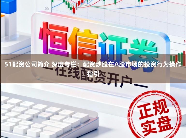 51配资公司简介 深度专栏：配资炒股在A股市场的投资行为操作指引