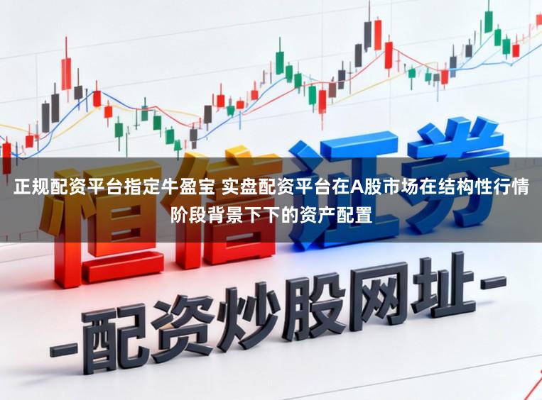 正规配资平台指定牛盈宝 实盘配资平台在A股市场在结构性行情阶段背景下下的资产配置