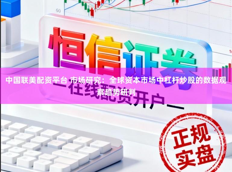 中国联美配资平台 市场研究：全球资本市场中杠杆炒股的数据观察趋势研判