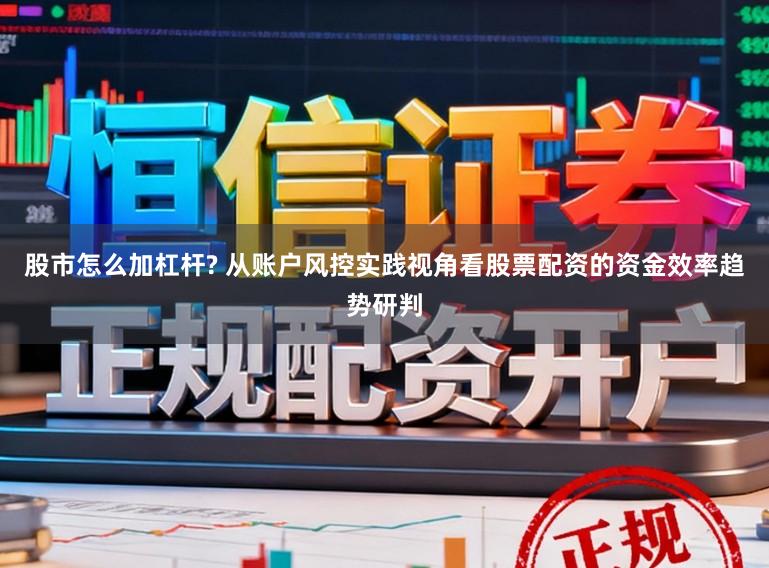 股市怎么加杠杆? 从账户风控实践视角看股票配资的资金效率趋势研判