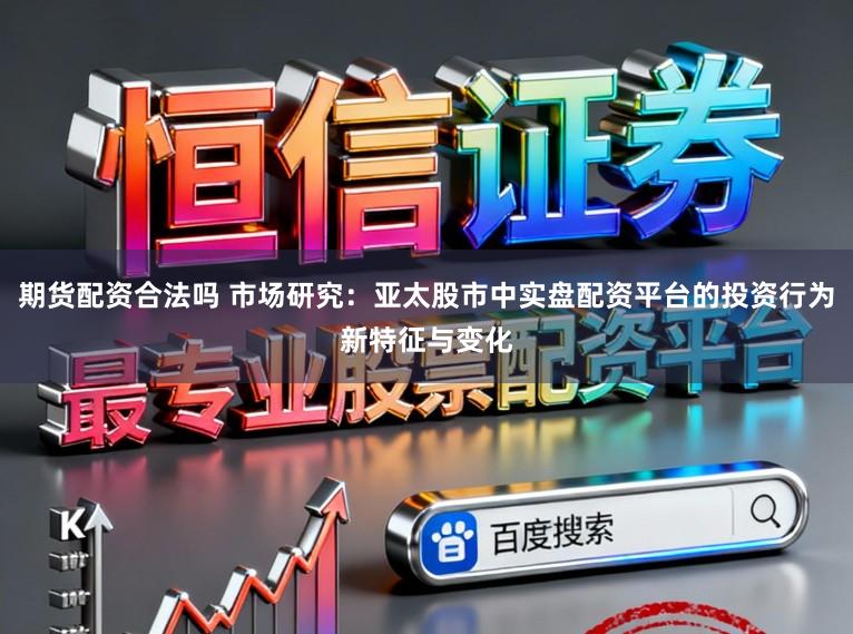 期货配资合法吗 市场研究：亚太股市中实盘配资平台的投资行为新特征与变化