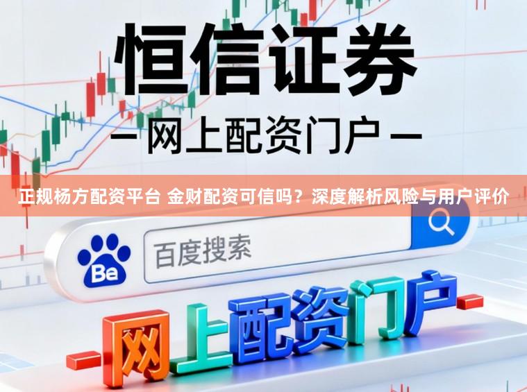 正规杨方配资平台 金财配资可信吗？深度解析风险与用户评价