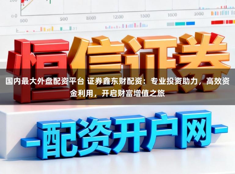 国内最大外盘配资平台 证券鑫东财配资:专业投资助力,高效资金利用,开启财富增值之旅