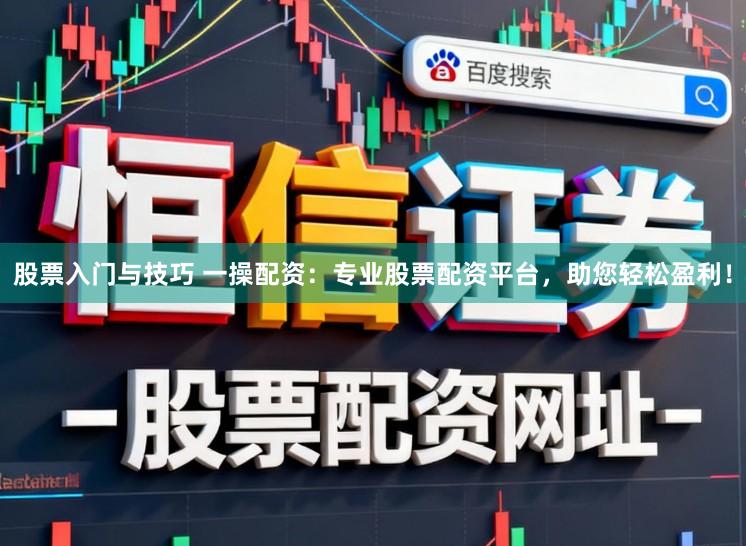 股票入门与技巧 一操配资：专业股票配资平台，助您轻松盈利！
