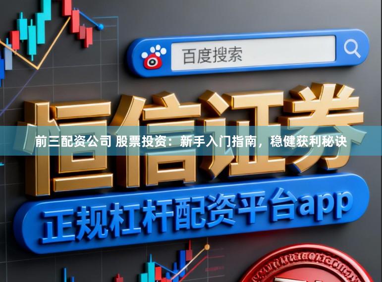 前三配资公司 股票投资：新手入门指南，稳健获利秘诀