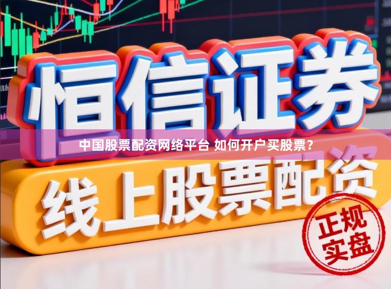 中国股票配资网络平台 如何开户买股票?