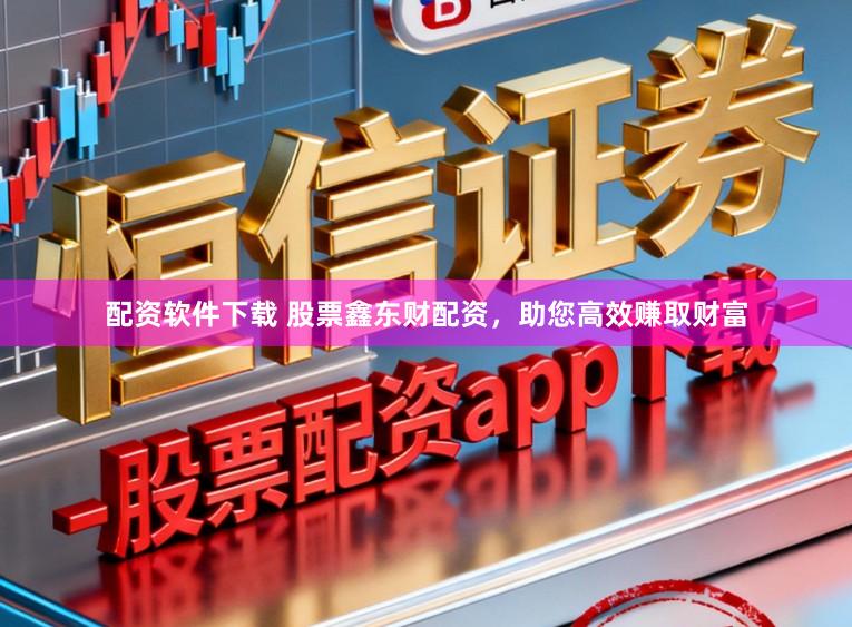 配资软件下载 股票鑫东财配资，助您高效赚取财富