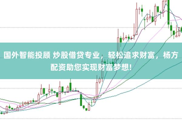 国外智能投顾 炒股借贷专业，轻松追求财富，杨方配资助您实现财富梦想!
