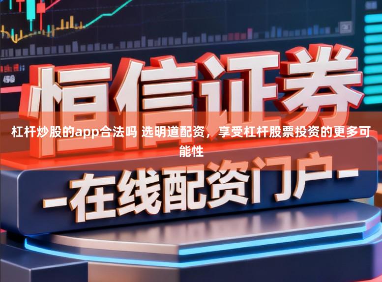 杠杆炒股的app合法吗 选明道配资,享受杠杆股票投资的更多可能性