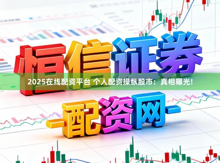 2025在线配资平台 个人配资操纵股市：真相曝光!
