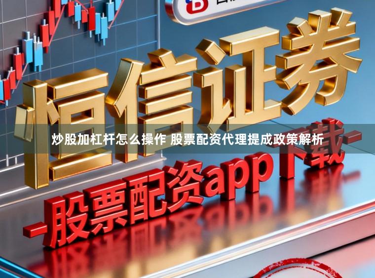 炒股加杠杆怎么操作 股票配资代理提成政策解析