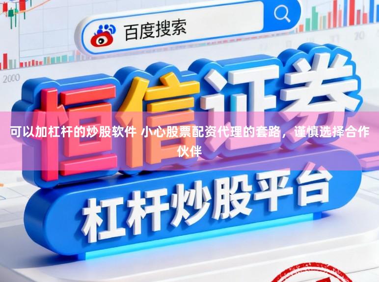 可以加杠杆的炒股软件 小心股票配资代理的套路，谨慎选择合作伙伴