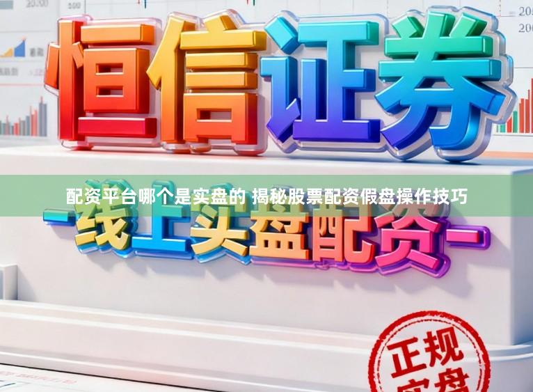 配资平台哪个是实盘的 揭秘股票配资假盘操作技巧