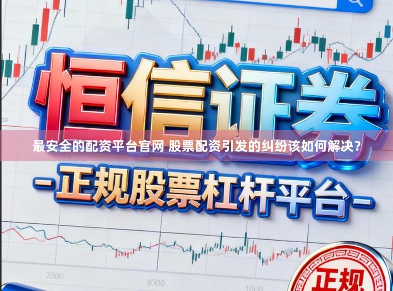 最安全的配资平台官网 股票配资引发的纠纷该如何解决？