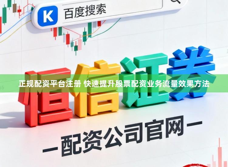 正规配资平台注册 快速提升股票配资业务流量效果方法