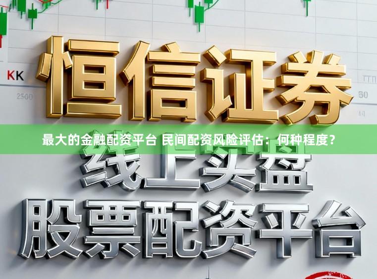 最大的金融配资平台 民间配资风险评估:何种程度?