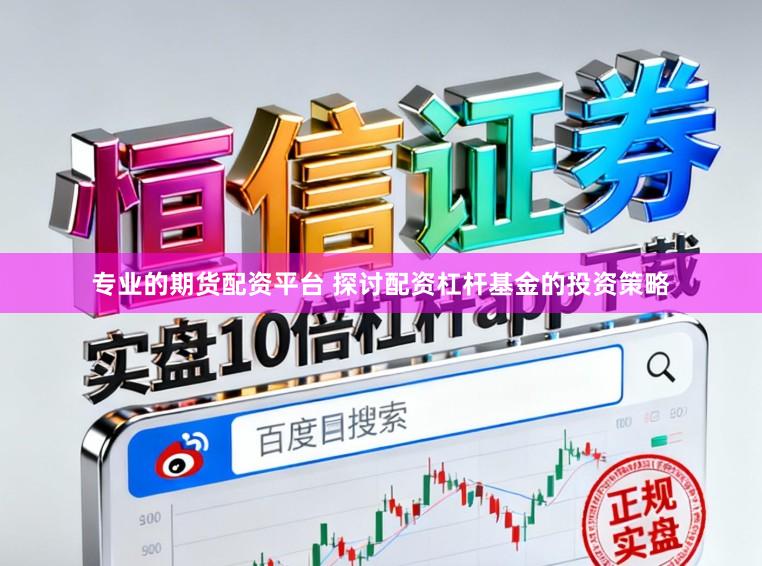 专业的期货配资平台 探讨配资杠杆基金的投资策略