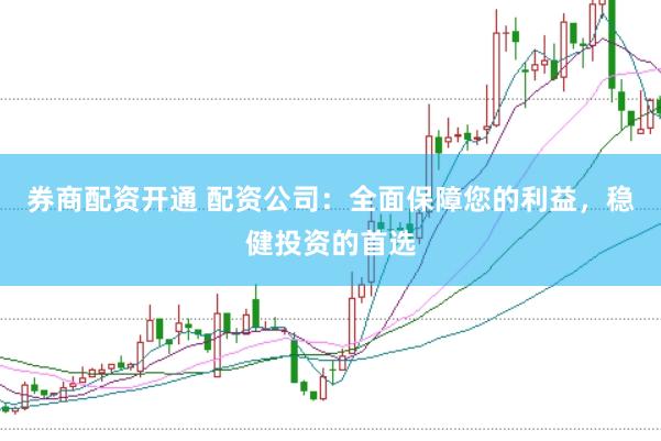 券商配资开通 配资公司：全面保障您的利益，稳健投资的首选