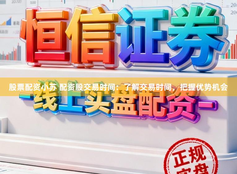 股票配资小苏 配资股交易时间：了解交易时间，把握优势机会