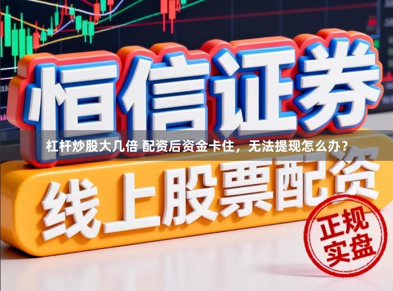 杠杆炒股大几倍 配资后资金卡住，无法提现怎么办？
