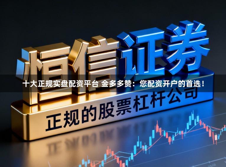 十大正规实盘配资平台 金多多赞：您配资开户的首选！