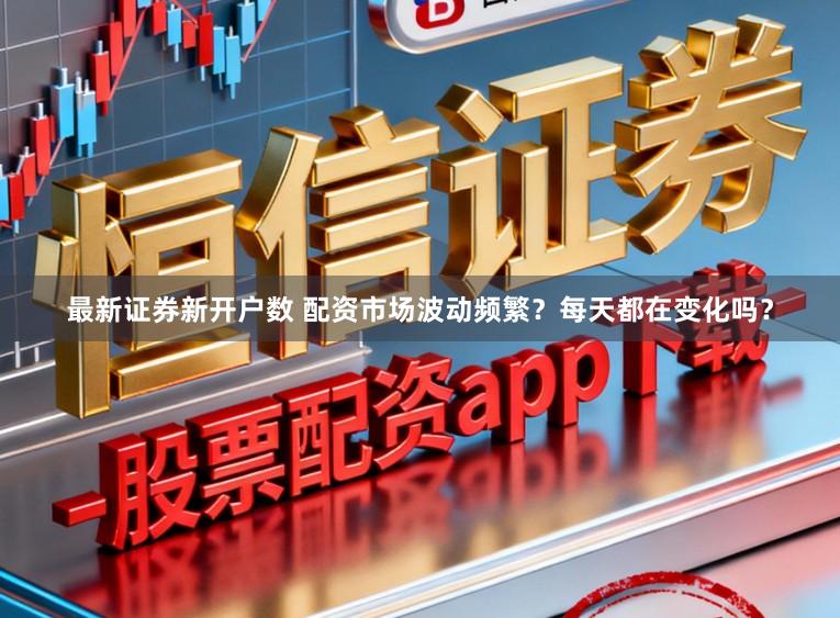 最新证券新开户数 配资市场波动频繁？每天都在变化吗？