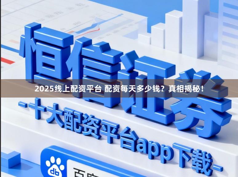 2025线上配资平台 配资每天多少钱?真相揭秘!
