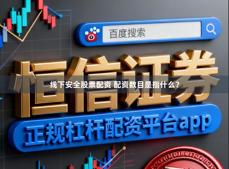 线下安全股票配资 配资数目是指什么？