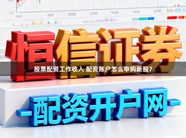 股票配资工作收入 配资账户怎么申购新股？