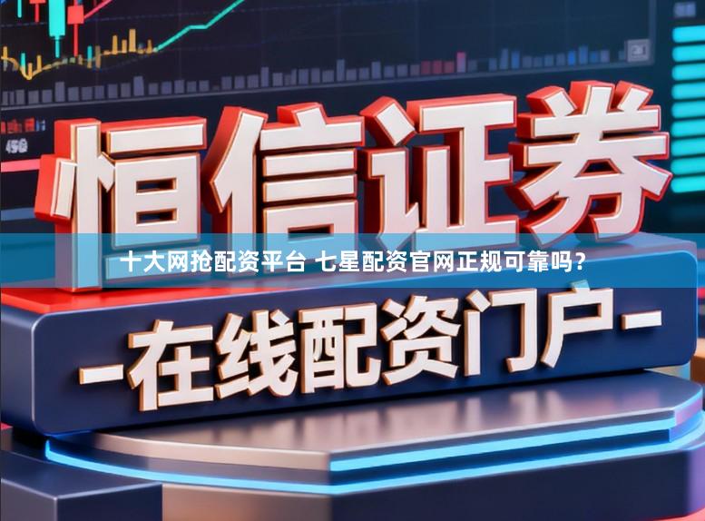 十大网抢配资平台 七星配资官网正规可靠吗？