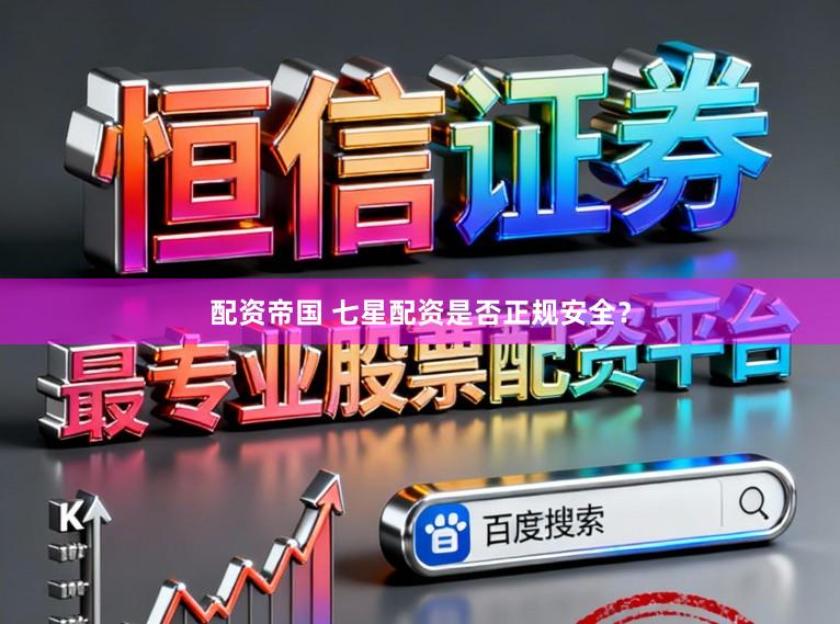 配资帝国 七星配资是否正规安全？
