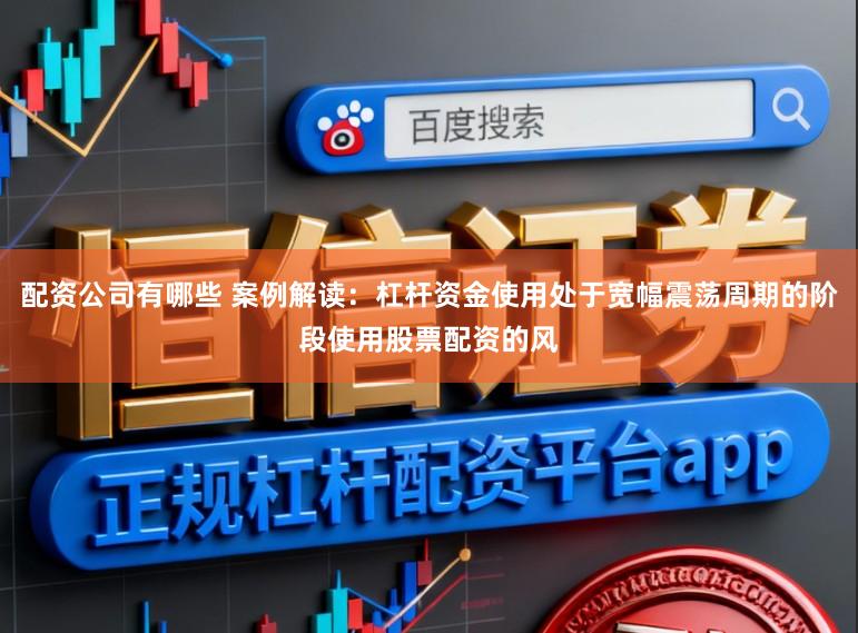 配资公司有哪些 案例解读：杠杆资金使用处于宽幅震荡周期的阶段使用股票配资的风