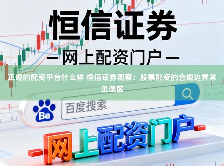正规的配资平台什么样 恒信证券观察：股票配资的合规边界常见误区