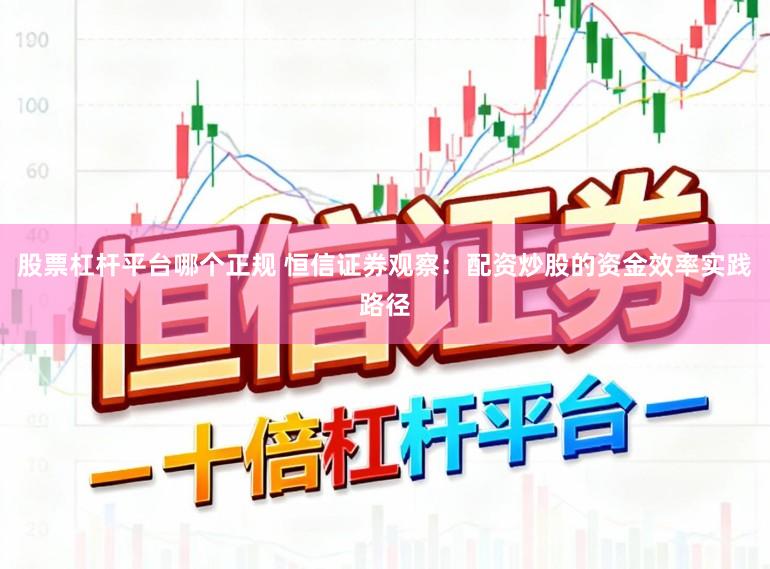 股票杠杆平台哪个正规 恒信证券观察：配资炒股的资金效率实践路径