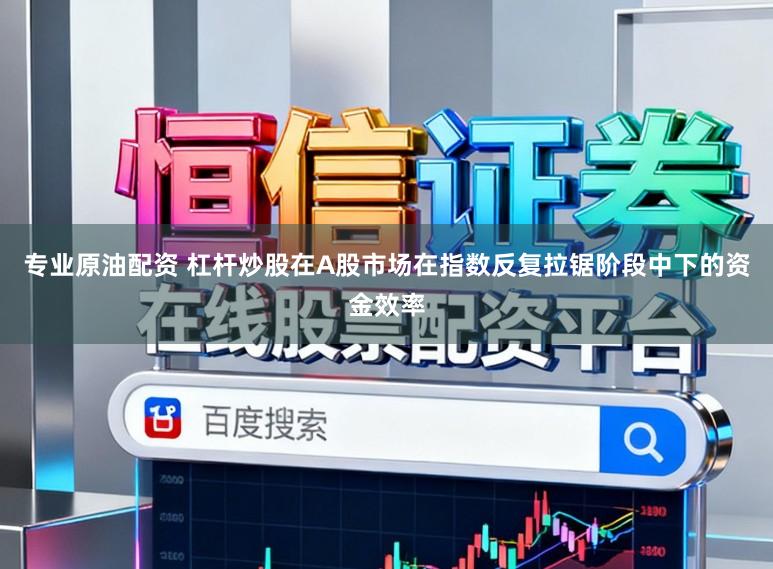 专业原油配资 杠杆炒股在A股市场在指数反复拉锯阶段中下的资金效率