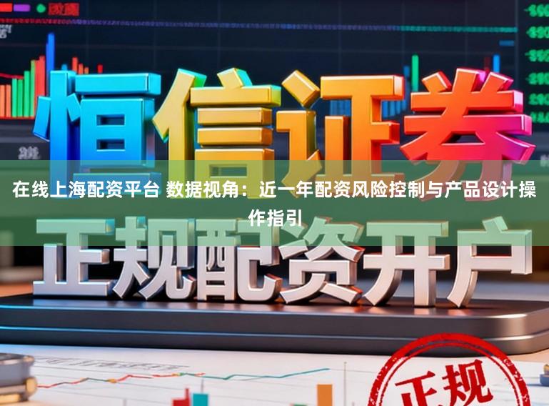在线上海配资平台 数据视角：近一年配资风险控制与产品设计操作指引