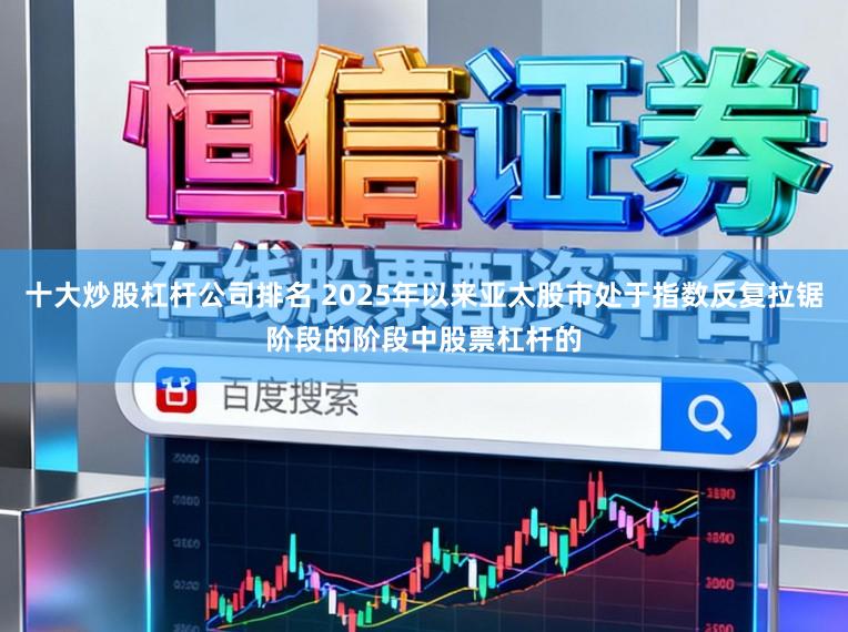 十大炒股杠杆公司排名 2025年以来亚太股市处于指数反复拉锯阶段的阶段中股票杠杆的