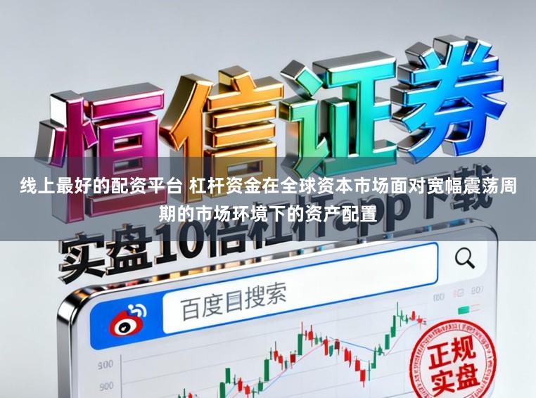 线上最好的配资平台 杠杆资金在全球资本市场面对宽幅震荡周期的市场环境下的资产配置