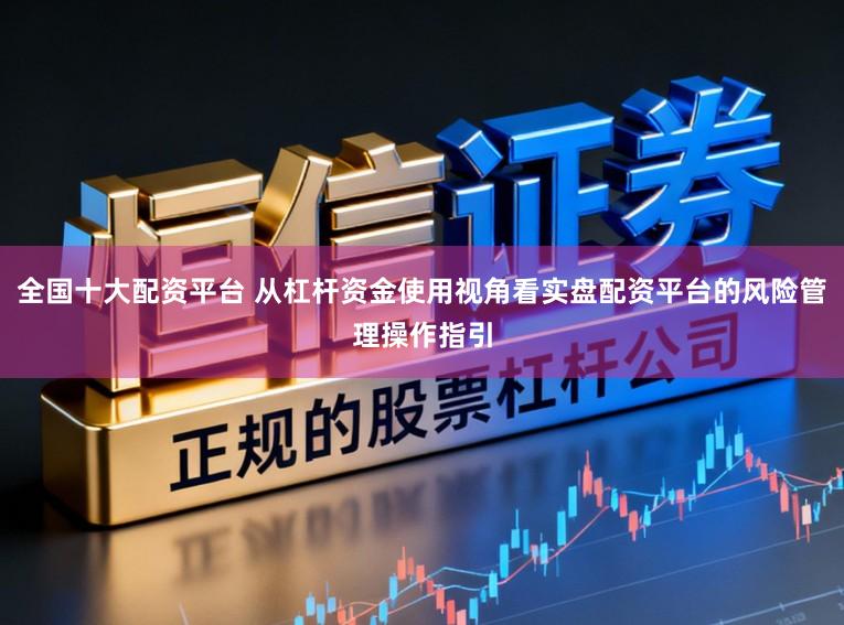 全国十大配资平台 从杠杆资金使用视角看实盘配资平台的风险管理操作指引