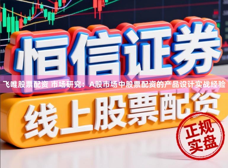 飞唯股票配资 市场研究：A股市场中股票配资的产品设计实战经验