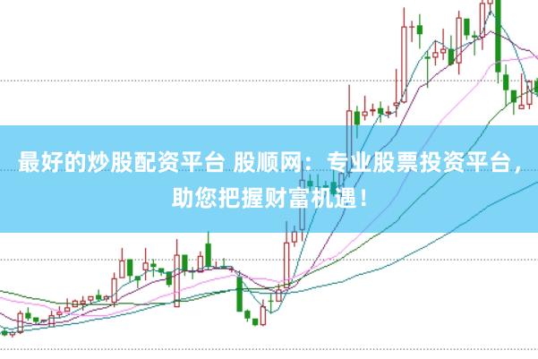 最好的炒股配资平台 股顺网：专业股票投资平台，助您把握财富机遇！
