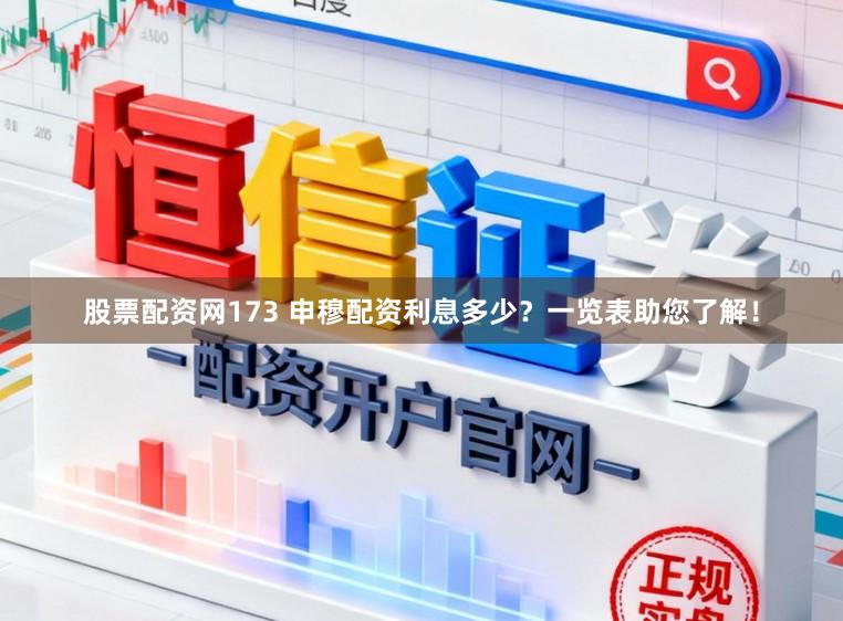 股票配资网173 申穆配资利息多少？一览表助您了解！