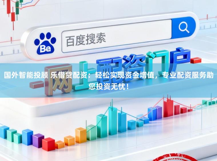 国外智能投顾 乐借贷配资：轻松实现资金增值，专业配资服务助您投资无忧！