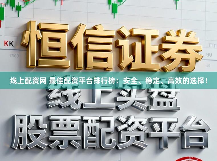 线上配资网 最佳配资平台排行榜：安全、稳定、高效的选择！