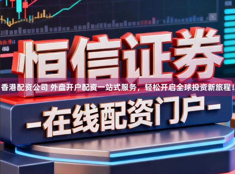 香港配资公司 外盘开户配资一站式服务，轻松开启全球投资新旅程！
