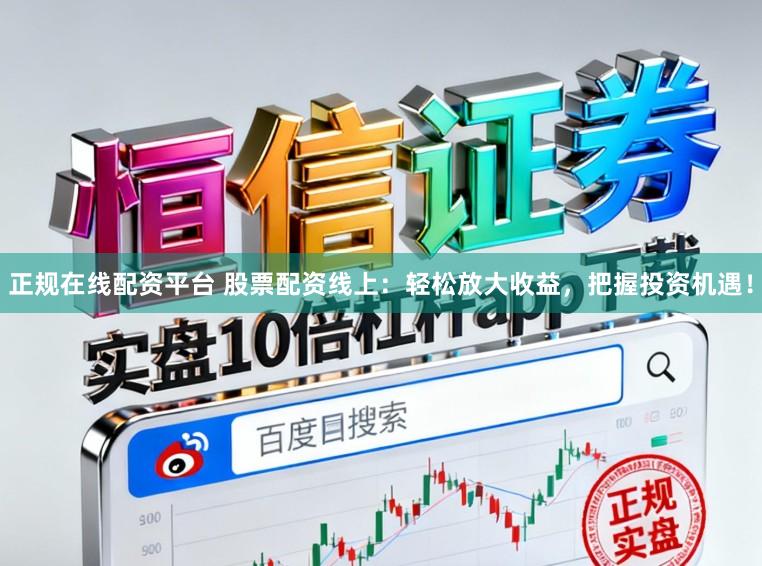 正规在线配资平台 股票配资线上：轻松放大收益，把握投资机遇！