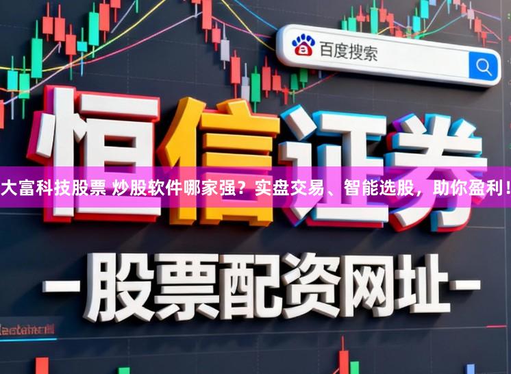 大富科技股票 炒股软件哪家强？实盘交易、智能选股，助你盈利！