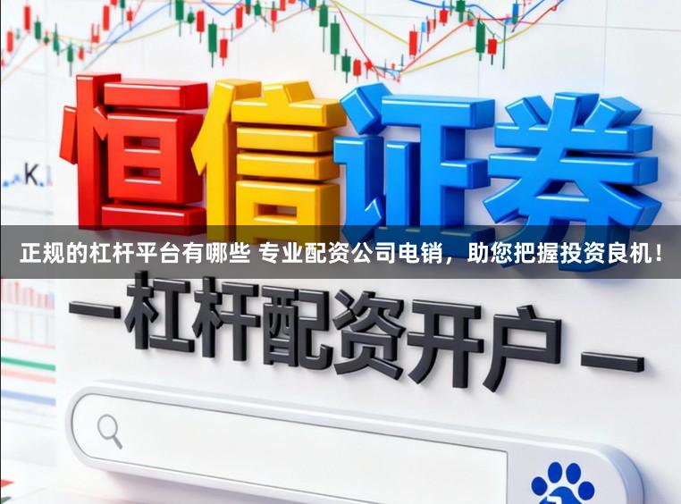 正规的杠杆平台有哪些 专业配资公司电销，助您把握投资良机！