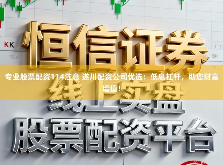 专业股票配资114注意 遂川配资公司优选：低息杠杆，助您财富增值！