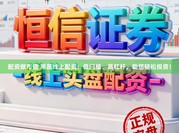 配资做市值 南昌线上配资：低门槛、高杠杆，助您轻松投资！